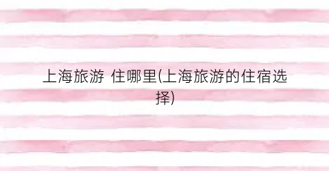 上海旅游 住哪里(上海旅游的住宿选择)